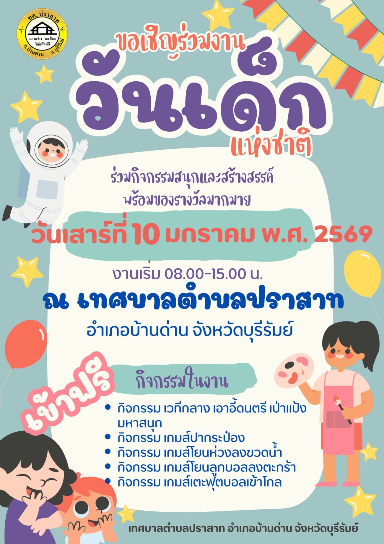 รักชาติไทย ใส่ใจโลกขอเชิญชวนร่วมงานวันเด็กแห่งชาติ ประจำปีงบประมาณ พ.ศ. 2569 ในวันเสาร์ ที่ 11 มกราคม 2569 ณ เทศบาลตำบลปราสาท พบกับกิจกรรมแสนสนุก เครื่องเล่นสุดหรรษา พร้อมรับของรางวัลมากมาย   (ฟรีตลอดงาน) เริ่มร่วมกิจกรรมได้ตั้งแต่เวลา 8.00 น. เป็นต้นไป มากันเยอะๆนะคะ  อย่าลืม!!!! พกกระเป๋า ถุงผ้า ฯลฯ มารับของรางวัลกันด้วยนะคะ เด็กๆ        กิจกรรมในงาน  กิจกรรม เวทีกลาง เอาอี้ดนตรี เป่าแป้งมหาสนุก  กิจกรรม เกมส์ปากระป๋อง  กิจกรรม เกมส์โยนห่วงลงขวดน้ำ     กิจกรรม เกมส์โยนลูกบอลลงตะกร้า  กิจกรรม เกมส์เตะฟุตบอลเข้าโกล  กดติดตามเพจเทศบาลตำบลปราสาท เพื่อท่านจะได้รับรู้ข่าวสารของเทศบาลตำบลปราสาท ได้อย่างรวดเร็วและทันต่อเหตุการณ์