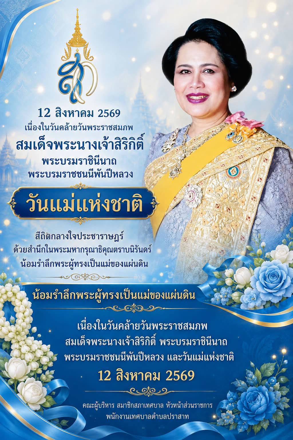 12 สิงหาคม 2569  เนื่องในวันคล้ายวันพระราชสมภพ  สมเด็จพระนางเจ้าสิริกิติ์ พระบรมราชินีนาถ พระบรมราชชนนีพันปีหลวง  วันแม่แห่งชาติ  สถิตกลางใจประชาราษฎร์ ด้วยสำนึกในพระมหากรุณาธิคุณตราบนิรันดร์ น้อมรำลึกพระผู้ทรงเป็นแม่ของแผ่นดิน คณะผู้บริหาร สมาชิกสภาเทศบาล หัวหน้าส่วนราชการ พนักงานเทศบาลตำบลปราสาท